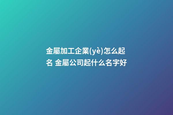 金屬加工企業(yè)怎么起名 金屬公司起什么名字好-第1張-公司起名-玄機(jī)派